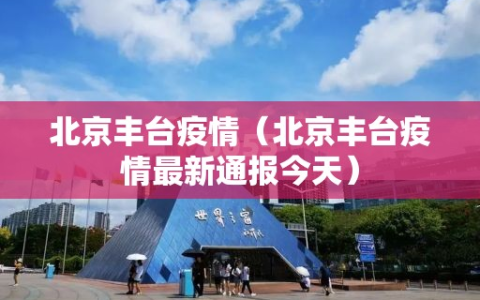 北京丰台疫情（北京丰台疫情最新通报今天）