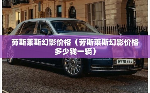 劳斯莱斯幻影价格（劳斯莱斯幻影价格多少钱一辆）