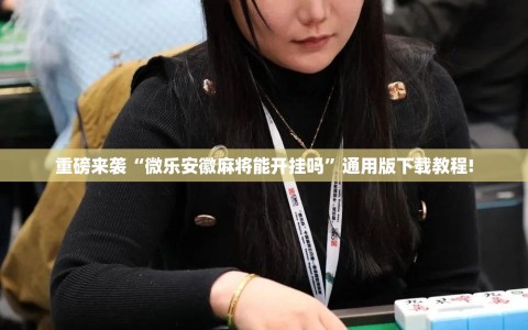 重磅来袭“微乐安徽麻将能开挂吗”通用版下载教程!