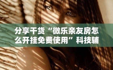 分享干货“微乐亲友房怎么开挂免费使用”科技辅助神器手机版教程