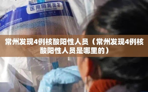 常州发现4例核酸阳性人员（常州发现4例核酸阳性人员是哪里的）