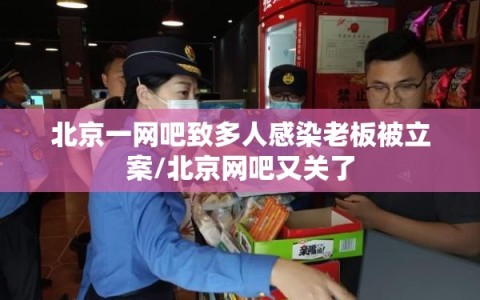 北京一网吧致多人感染老板被立案/北京网吧又关了