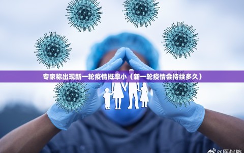 专家称出现新一轮疫情概率小（新一轮疫情会持续多久）