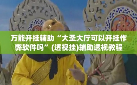 万能开挂辅助“大圣大厅可以开挂作弊软件吗”(透视挂)辅助透视教程
