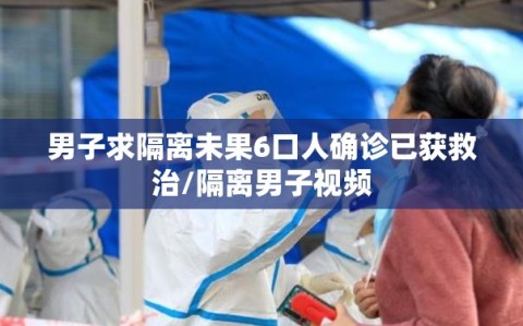 男子求隔离未果6口人确诊已获救治/隔离男子视频