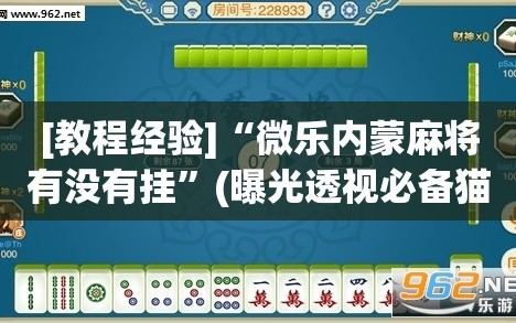 [教程经验]“微乐内蒙麻将有没有挂”(曝光透视必备猫腻)