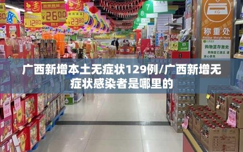 广西新增本土无症状129例/广西新增无症状感染者是哪里的