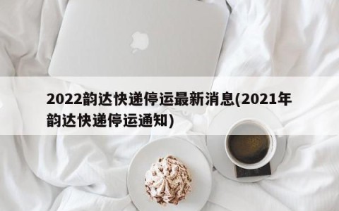2022韵达快递停运最新消息(2021年韵达快递停运通知)