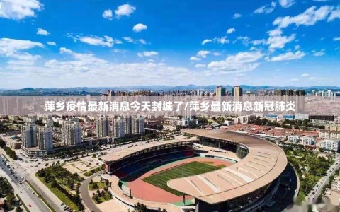 萍乡疫情最新消息今天封城了/萍乡最新消息新冠肺炎