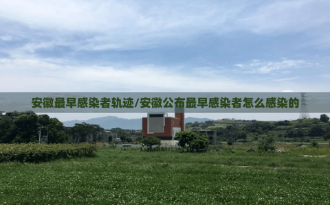 安徽最早感染者轨迹/安徽公布最早感染者怎么感染的