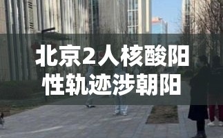 北京2人核酸阳性轨迹涉朝阳两学校/北京朝阳区5人核酸混检出现疑似阳性,涉事小区楼栋封闭