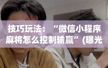 技巧玩法：“微信小程序麻将怎么控制输赢”(曝光透视必备猫腻)