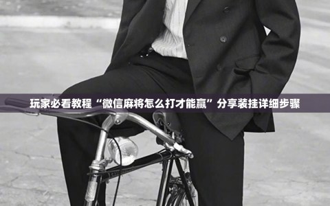 玩家必看教程“微信麻将怎么打才能赢”分享装挂详细步骤