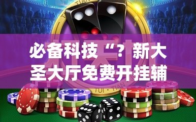 必备科技“？新大圣大厅免费开挂辅助下载”开挂(透视)辅助神器