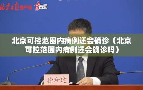 北京可控范围内病例还会确诊（北京可控范围内病例还会确诊吗）