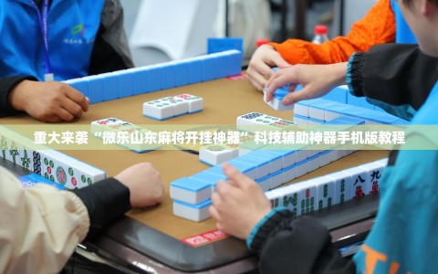 重大来袭“微乐山东麻将开挂神器”科技辅助神器手机版教程