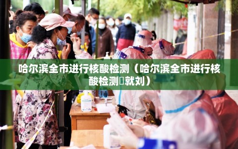 哈尔滨全市进行核酸检测（哈尔滨全市进行核酸检测⺀就刘）