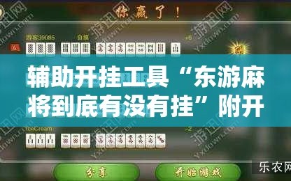 辅助开挂工具“东游麻将到底有没有挂”附开挂脚本详细教程