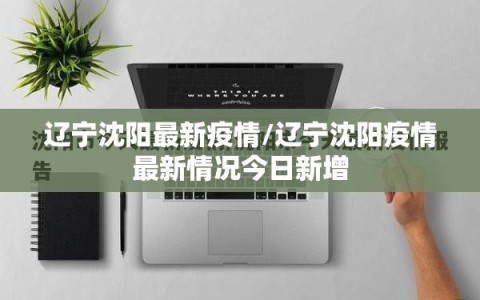 辽宁沈阳最新疫情/辽宁沈阳疫情最新情况今日新增
