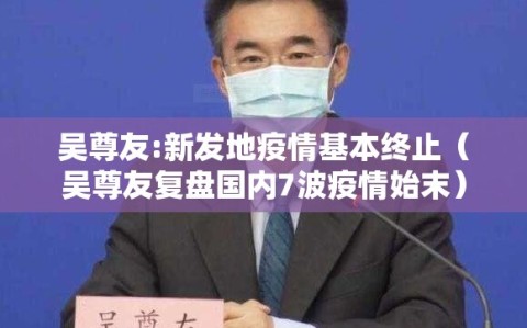 吴尊友:新发地疫情基本终止（吴尊友复盘国内7波疫情始末）