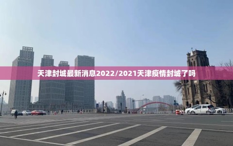 天津封城最新消息2022/2021天津疫情封城了吗