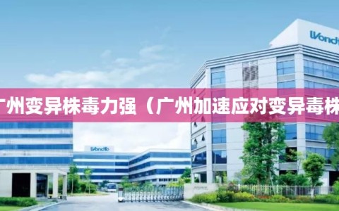 广州变异株毒力强（广州加速应对变异毒株）