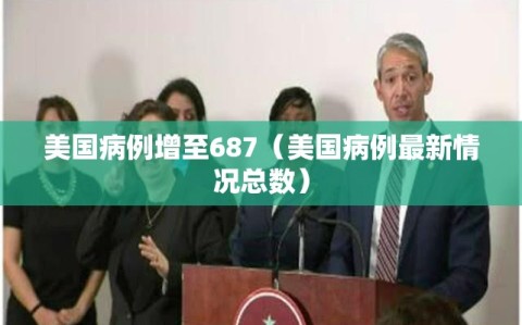 美国病例增至687（美国病例最新情况总数）
