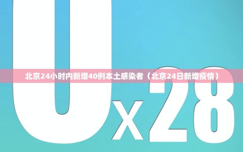 北京24小时内新增40例本土感染者（北京24日新增疫情）