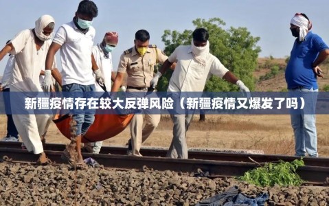 新疆疫情存在较大反弹风险（新疆疫情又爆发了吗）