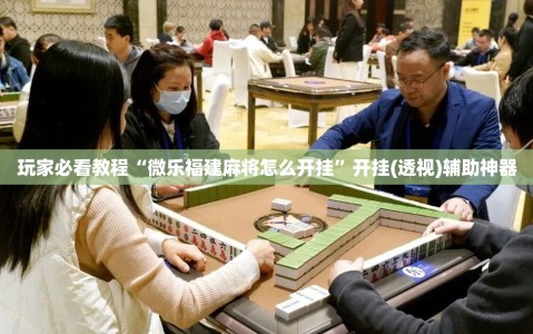 玩家必看教程“微乐福建麻将怎么开挂”开挂(透视)辅助神器