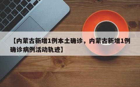 【内蒙古新增1例本土确诊，内蒙古新增1例确诊病例活动轨迹】