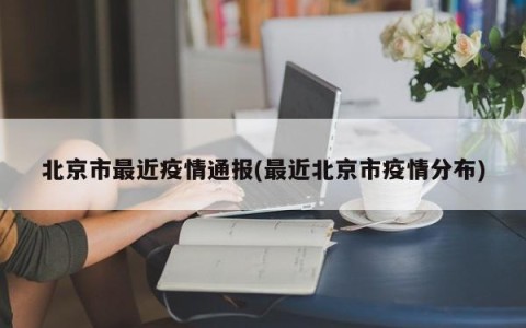 北京市最近疫情通报(最近北京市疫情分布)
