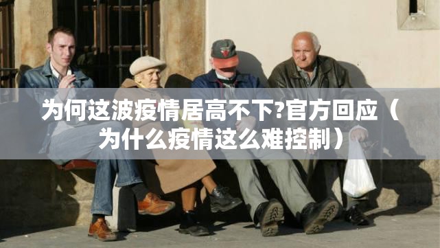 为何这波疫情居高不下?官方回应（为什么疫情这么难控制）