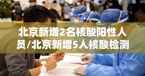 北京新增2名核酸阳性人员/北京新增5人核酸检测为阳性,均为确诊病例密接者 北京新增2名核酸阳性人员/北京新增5人核酸检测为阳性,均为确诊病例密接者