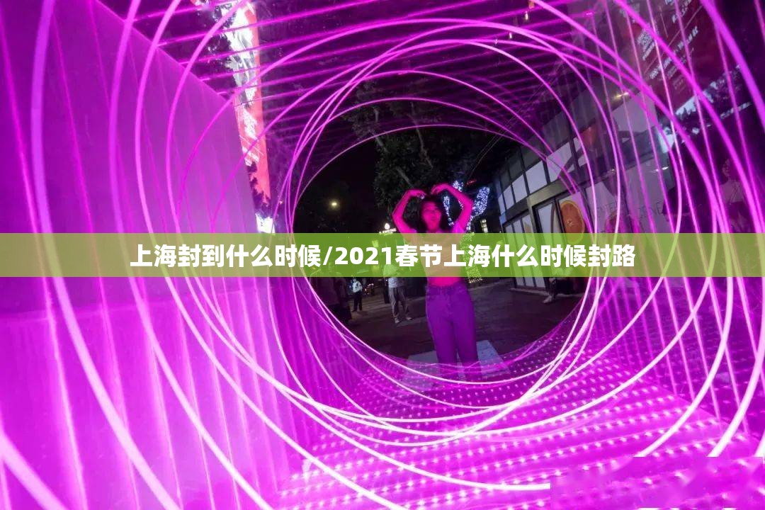 上海封到什么时候/2021春节上海什么时候封路 上海封到什么时候/2021春节上海什么时候封路