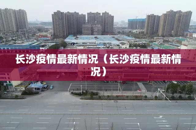 长沙疫情最新情况(长沙疫情最新情况) 长沙疫情最新情况(长沙疫情最新情况)