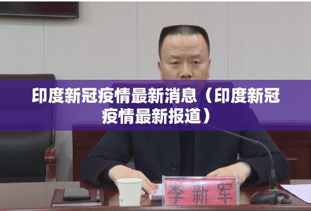 印度新冠疫情最新消息(印度新冠疫情最新报道) 印度新冠疫情最新消息(印度新冠疫情最新报道)