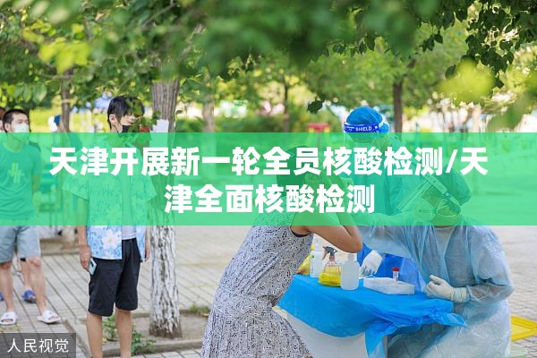 天津开展新一轮全员核酸检测/天津全面核酸检测