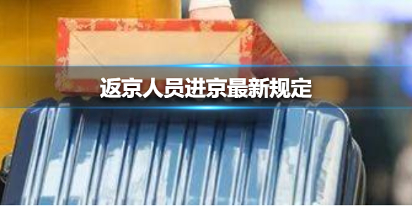 返京人员进京最新规定（返京人员最新通知）