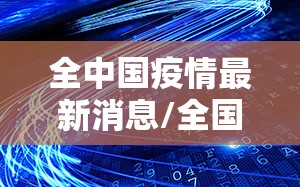 全中国疫情最新消息/全国疫情最新消息汇总 全中国疫情最新消息/全国疫情最新消息汇总