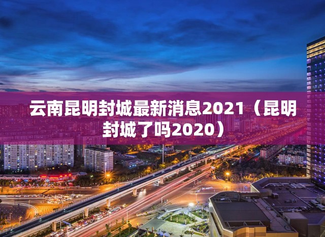 云南昆明封城最新消息2021(昆明封城了吗2020) 云南昆明封城最新消息2021(昆明封城了吗2020)