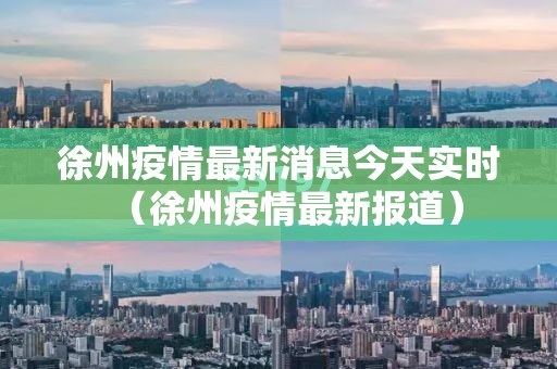 徐州疫情最新消息今天实时(徐州疫情最新报道) 徐州疫情最新消息今天实时(徐州疫情最新报道)