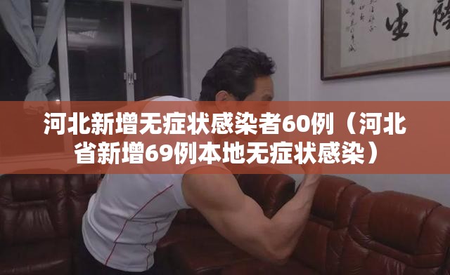 河北新增无症状感染者60例（河北省新增69例本地无症状感染）