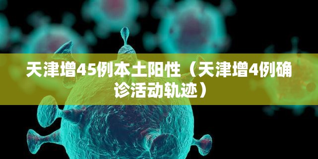 天津增45例本土阳性(天津增4例确诊活动轨迹) 天津增45例本土阳性(天津增4例确诊活动轨迹)