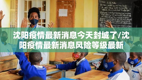 沈阳疫情最新消息今天封城了/沈阳疫情最新消息风险等级最新