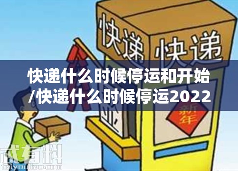 快递什么时候停运和开始/快递什么时候停运2022 快递什么时候停运和开始/快递什么时候停运2022