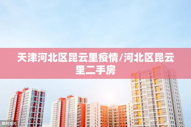 天津河北区昆云里疫情/河北区昆云里二手房 天津河北区昆云里疫情/河北区昆云里二手房