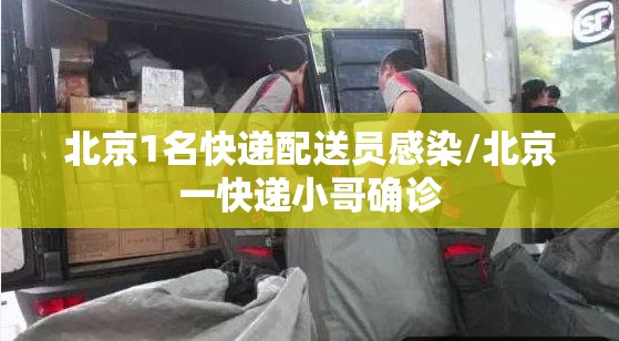 北京1名快递配送员感染/北京一快递小哥确诊 北京1名快递配送员感染/北京一快递小哥确诊