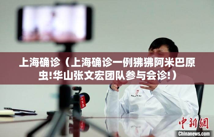 上海确诊(上海确诊一例狒狒阿米巴原虫!华山张文宏团队参与会诊!) 上海确诊(上海确诊一例狒狒阿米巴原虫!华山张文宏团队参与会诊!)