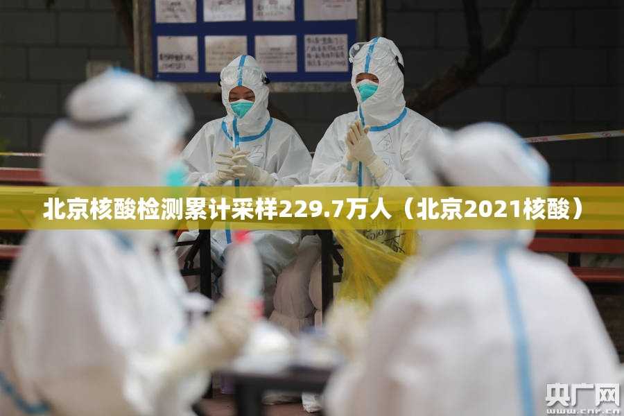 北京核酸检测累计采样229.7万人(北京2021核酸) 北京核酸检测累计采样229.7万人(北京2021核酸)